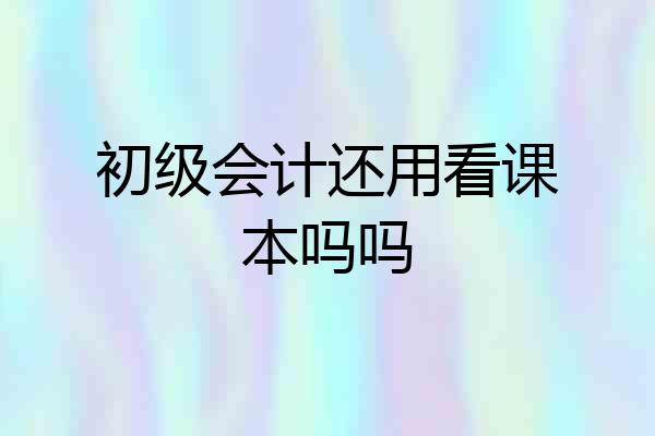 初级会计还用看课本吗吗
