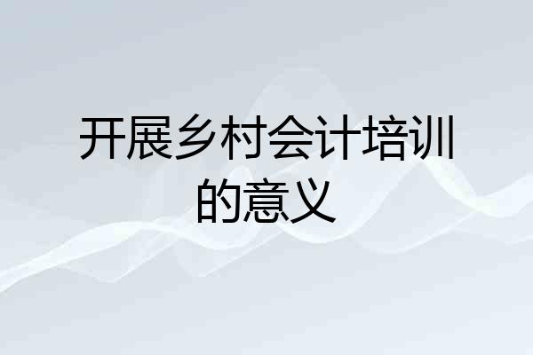 开展乡村会计培训的意义