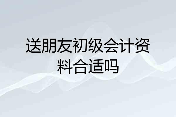送朋友初级会计资料合适吗