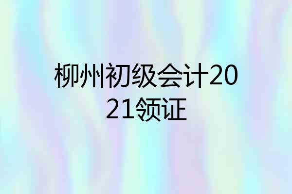 柳州初级会计2021领证