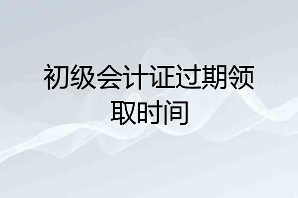 初级会计证过期领取时间