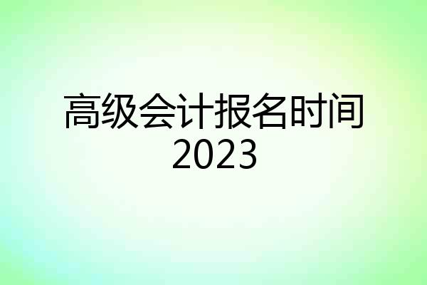 高级会计报名时间2023