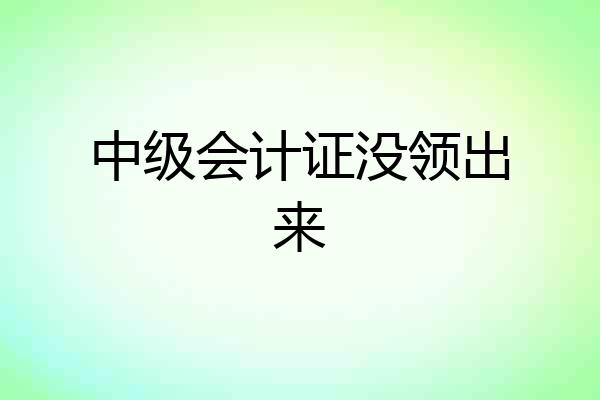 中级会计证没领出来