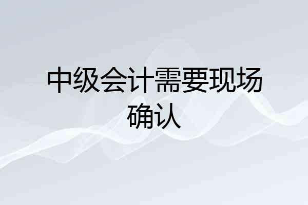 中级会计需要现场确认
