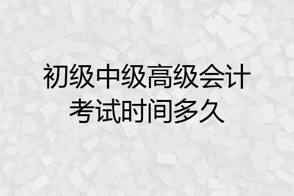 初级中级高级会计考试时间多久