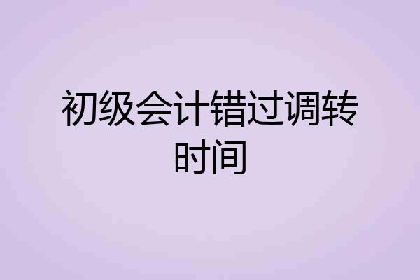 初级会计错过调转时间