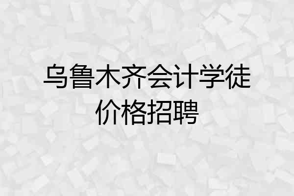 乌鲁木齐会计学徒价格招聘