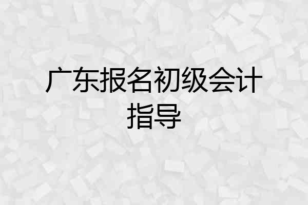 广东报名初级会计指导