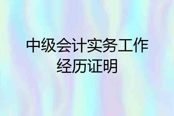 中级会计实务工作经历证明