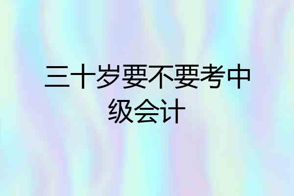 三十岁要不要考中级会计