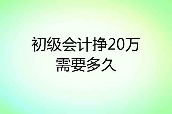 初级会计挣20万需要多久
