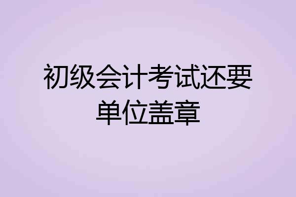初级会计考试还要单位盖章