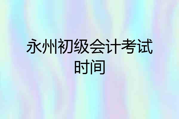 永州初级会计考试时间