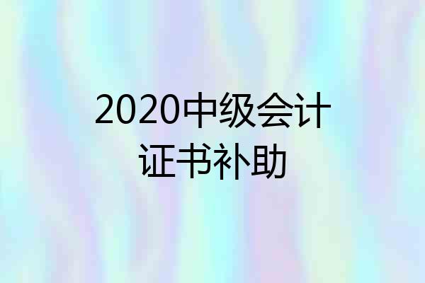 2020中级会计证书补助