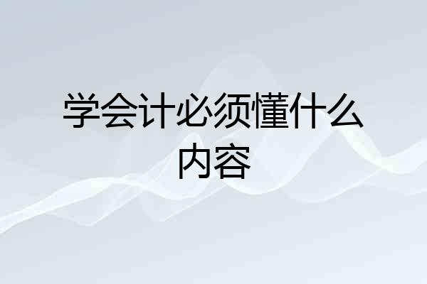 学会计必须懂什么内容