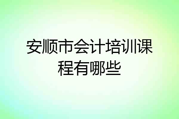 安顺市会计培训课程有哪些