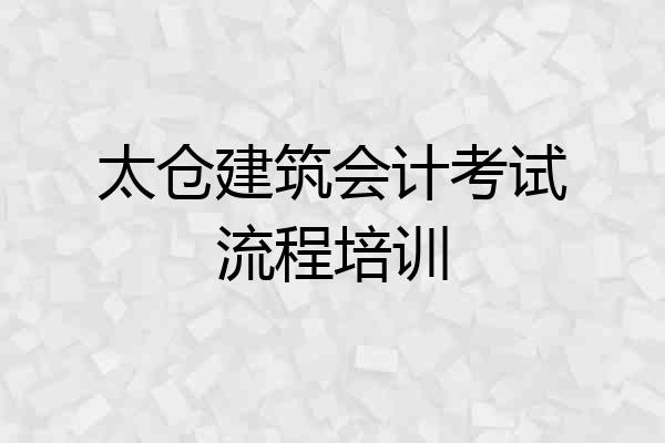 太仓建筑会计考试流程培训