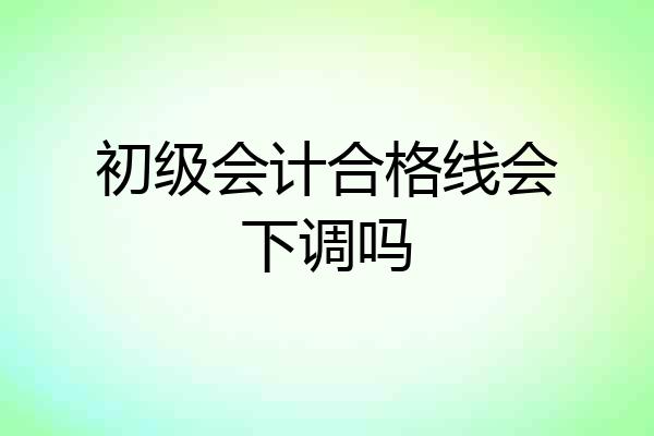初级会计合格线会下调吗