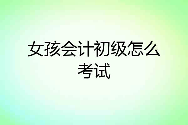 女孩会计初级怎么考试