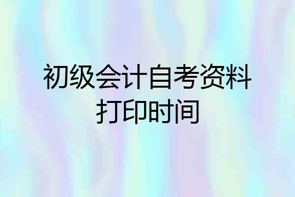 初级会计自考资料打印时间