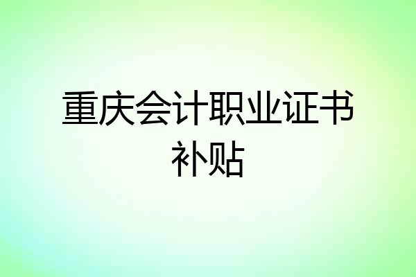重庆会计职业证书补贴