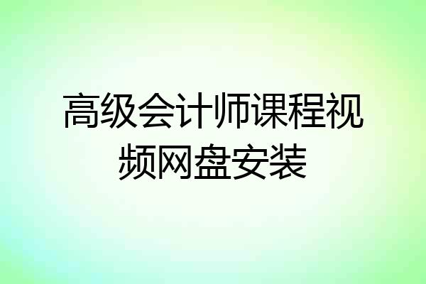 高级会计师课程视频网盘安装