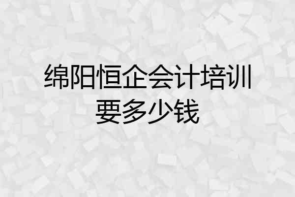 绵阳恒企会计培训要多少钱