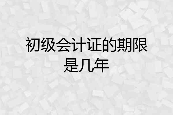 初级会计证的期限是几年