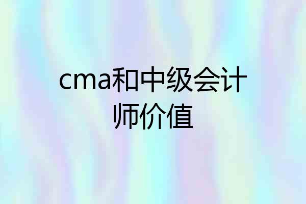 cma和中级会计师价值