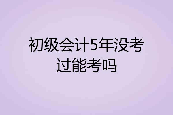 初级会计5年没考过能考吗