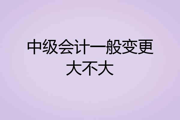 中级会计一般变更大不大