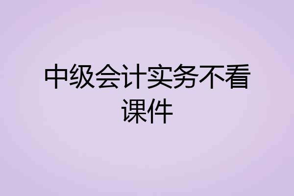 中级会计实务不看课件