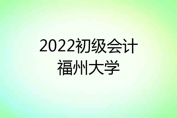 2022初级会计福州大学