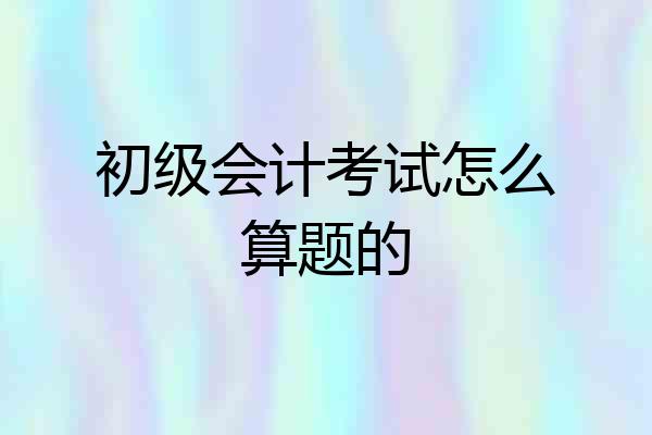 初级会计考试怎么算题的