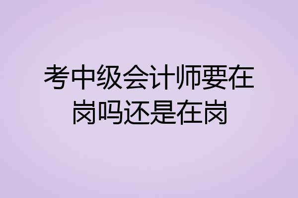 考中级会计师要在岗吗还是在岗