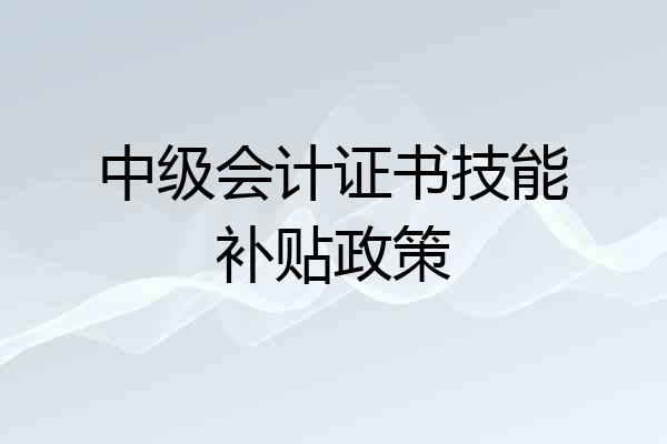 中级会计证书技能补贴政策