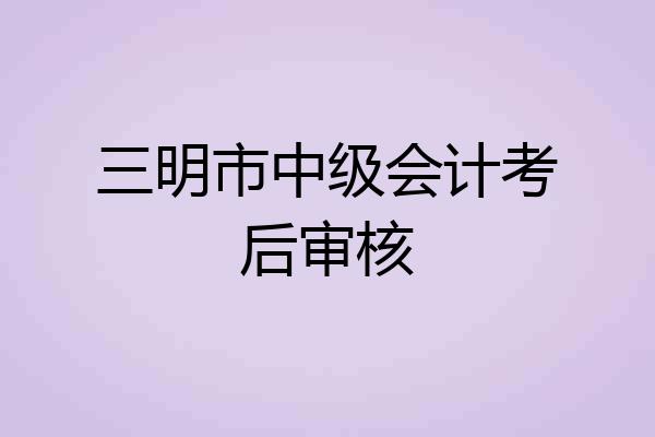 三明市中级会计考后审核
