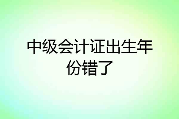 中级会计证出生年份错了