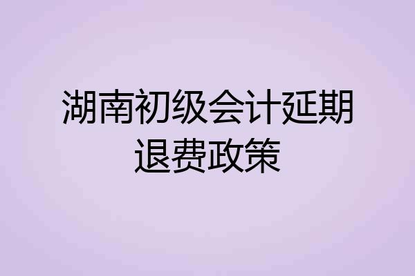 湖南初级会计延期退费政策