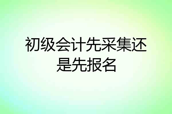 初级会计先采集还是先报名