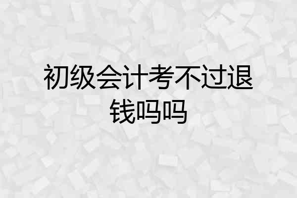 初级会计考不过退钱吗吗