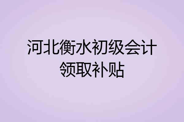 河北衡水初级会计领取补贴