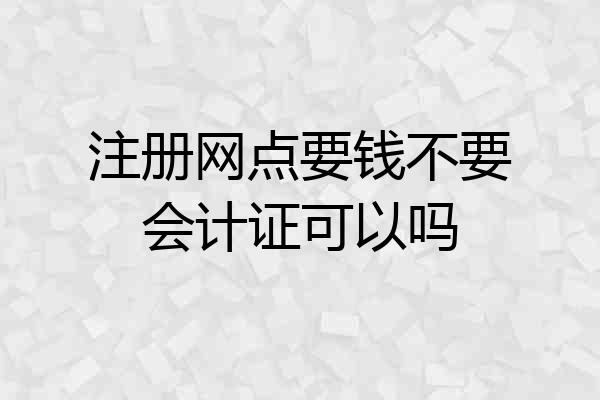 注册网点要钱不要会计证可以吗