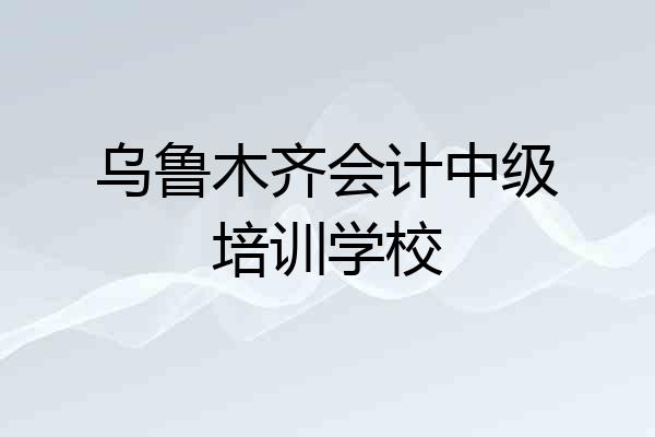 乌鲁木齐会计中级培训学校