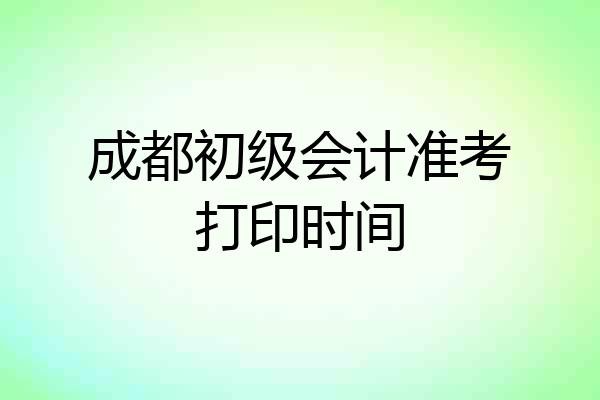 成都初级会计准考打印时间