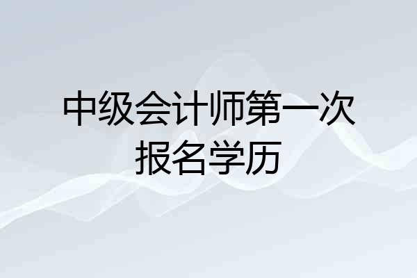 中级会计师第一次报名学历
