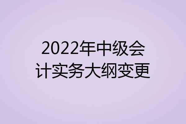 2022年中级会计实务大纲变更