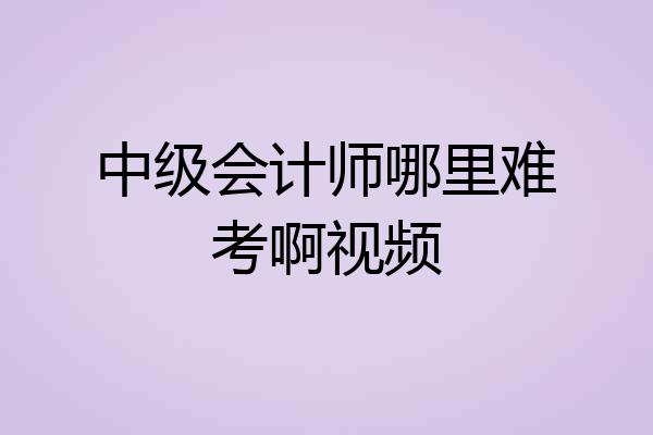 中级会计师哪里难考啊视频