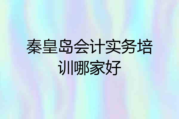 秦皇岛会计实务培训哪家好