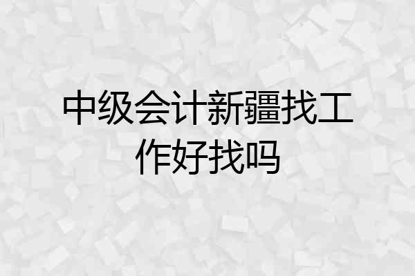 中级会计新疆找工作好找吗